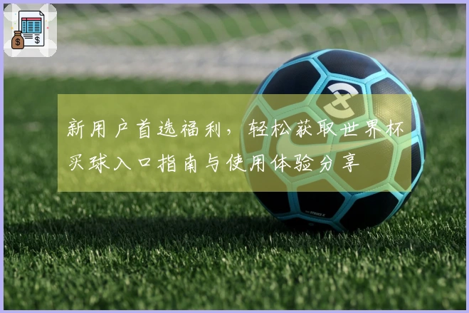新用户首选福利，轻松获取世界杯买球入口指南与使用体验分享