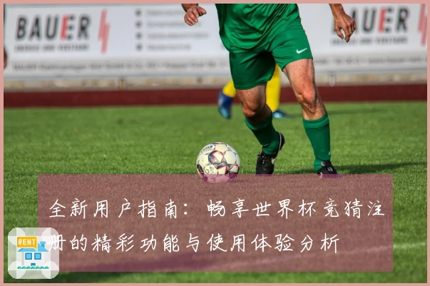 全新用户指南：畅享世界杯竞猜注册的精彩功能与使用体验分析