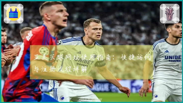 亚美买球网址使用指南：快捷访问与注册流程详解