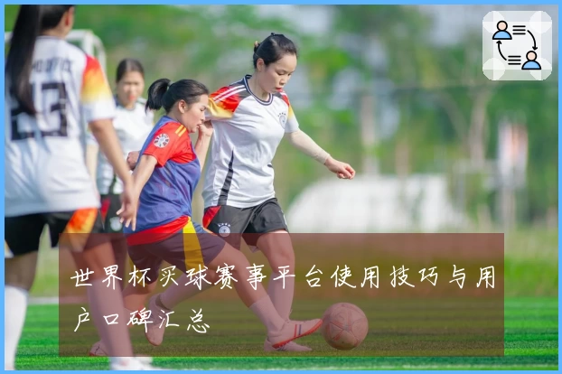 世界杯买球赛事平台使用技巧与用户口碑汇总