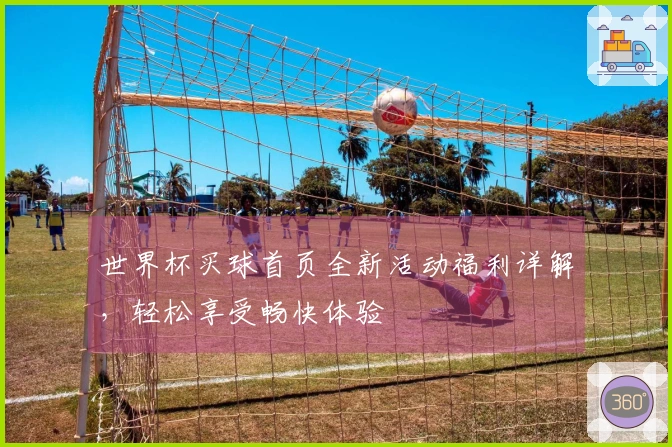 世界杯买球首页全新活动福利详解，轻松享受畅快体验