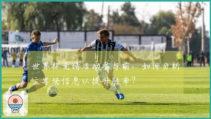世界杯竞猜活动参与前，如何分析主客场信息以提升胜率？