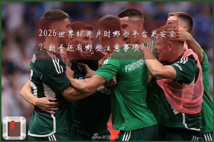 2026世界杯开户时哪些平台更安全？新手还有哪些注意事项？