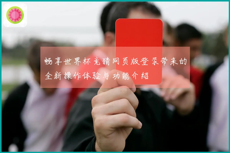 畅享世界杯竞猜网页版登录带来的全新操作体验与功能介绍