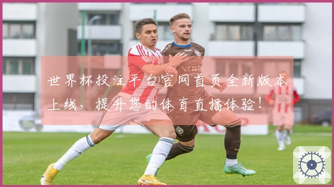 世界杯投注平台官网首页全新版本上线，提升您的体育直播体验！