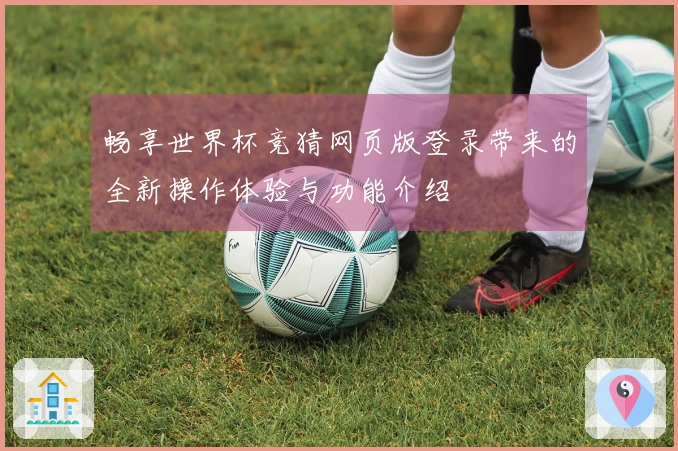畅享世界杯竞猜网页版登录带来的全新操作体验与功能介绍