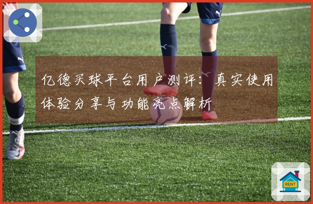 亿德买球平台用户测评：真实使用体验分享与功能亮点解析