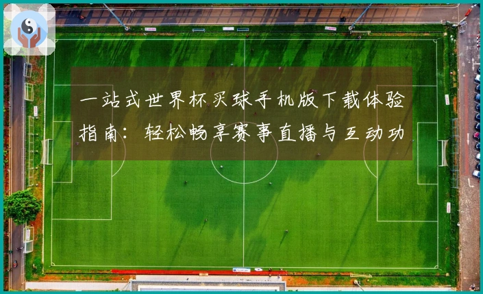 一站式世界杯买球手机版下载体验指南：轻松畅享赛事直播与互动功能
