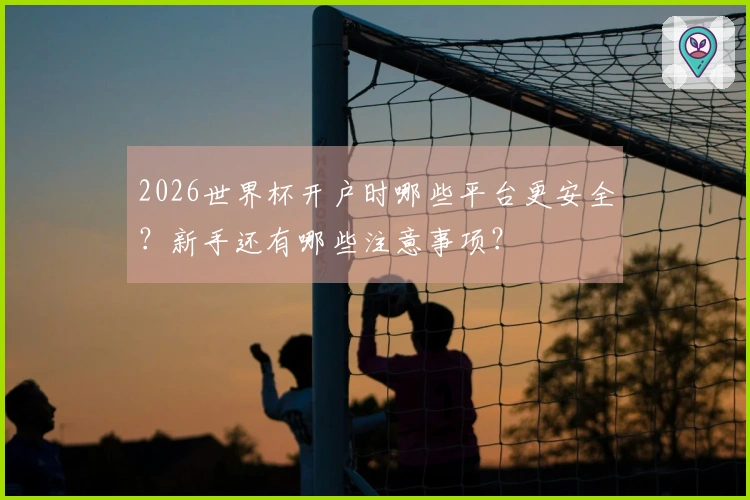 2026世界杯开户时哪些平台更安全?新手还有哪些注意事项?