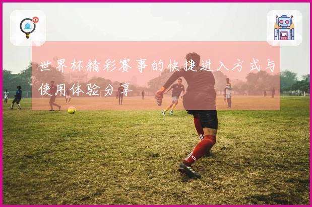 世界杯精彩赛事的快捷进入方式与使用体验分享