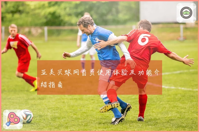 亚美买球网首页使用体验及功能介绍指南