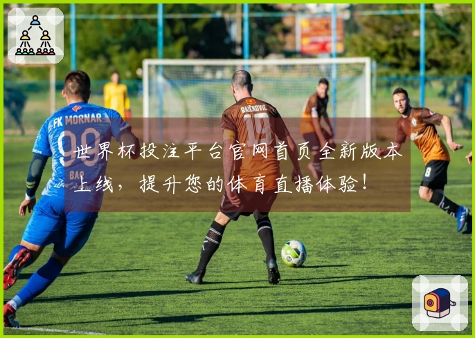 世界杯投注平台官网首页全新版本上线，提升您的体育直播体验！