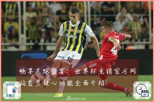 畅享足球盛宴：世界杯竞猜官方网站首页核心功能全面介绍
