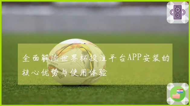 全面解读世界杯投注平台APP安装的核心优势与使用体验