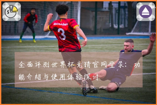 全面评测世界杯竞猜官网登录：功能介绍与使用体验探讨