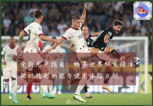 全新用户指南：畅享世界杯竞猜注册的精彩功能与使用体验分析