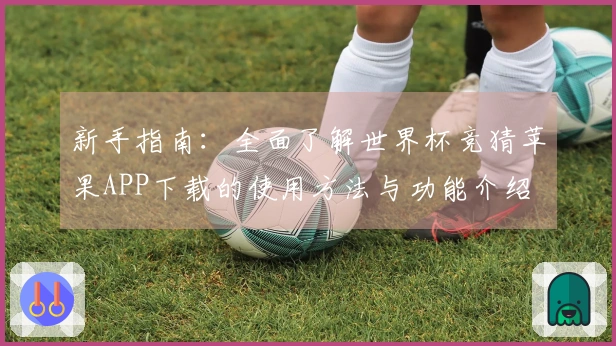 新手指南：全面了解世界杯竞猜苹果APP下载的使用方法与功能介绍