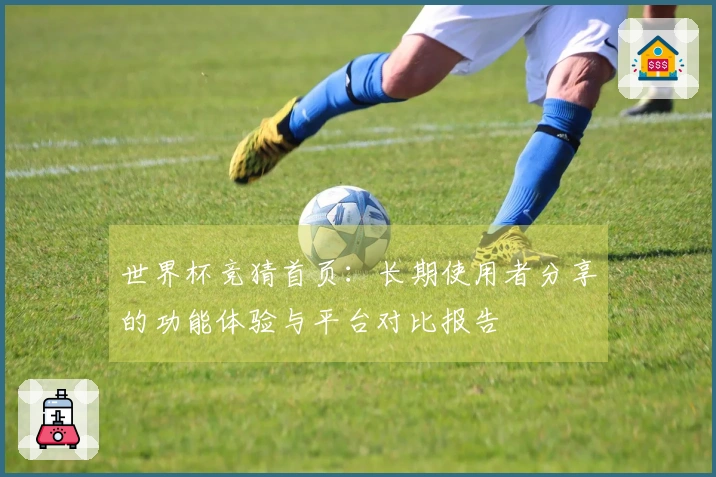 世界杯竞猜首页：长期使用者分享的功能体验与平台对比报告