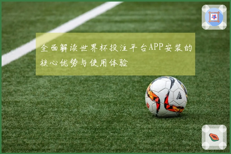 全面解读世界杯投注平台APP安装的核心优势与使用体验