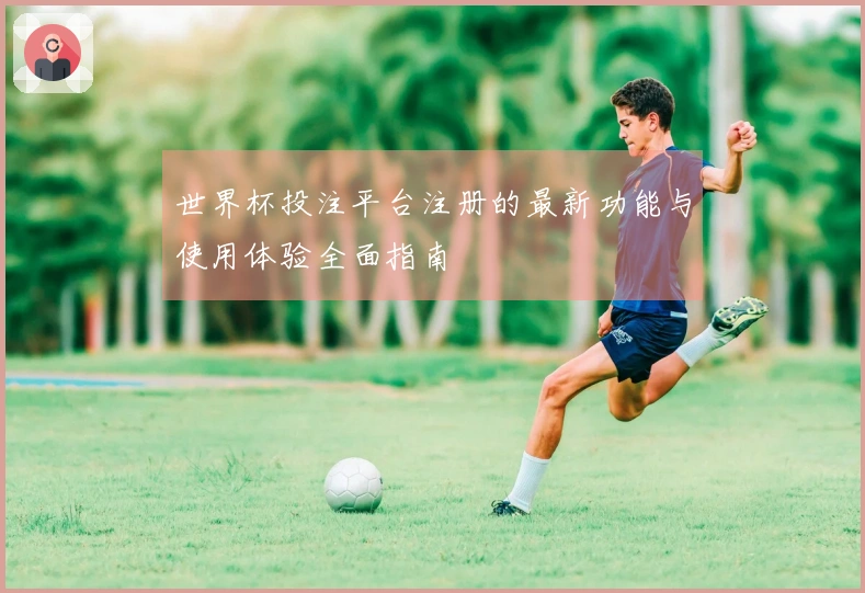 世界杯投注平台注册的最新功能与使用体验全面指南