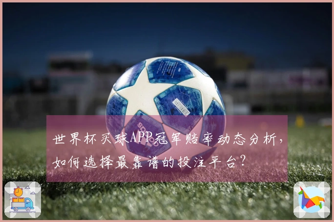 世界杯买球APP冠军赔率动态分析，如何选择最靠谱的投注平台？