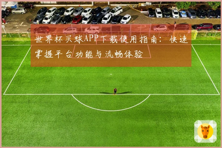 世界杯买球APP下载使用指南：快速掌握平台功能与流畅体验