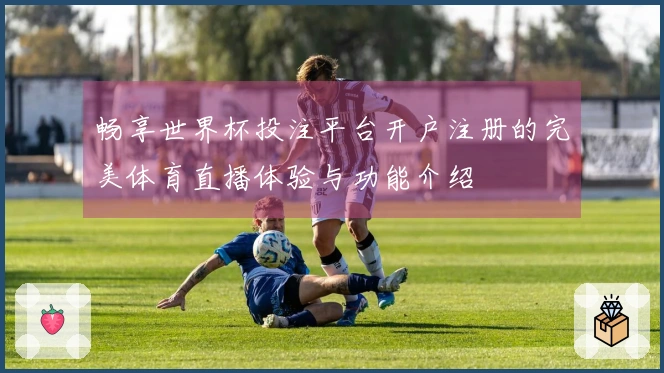 畅享世界杯投注平台开户注册的完美体育直播体验与功能介绍