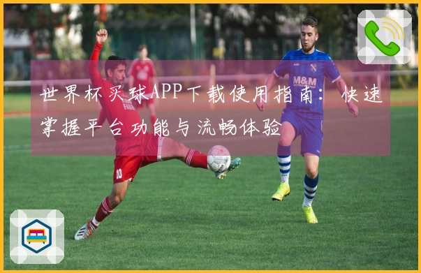 世界杯买球APP下载使用指南：快速掌握平台功能与流畅体验