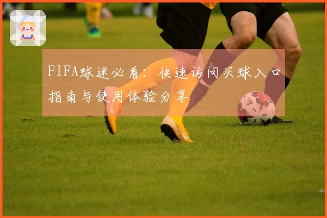 FIFA球迷必看：快速访问买球入口指南与使用体验分享