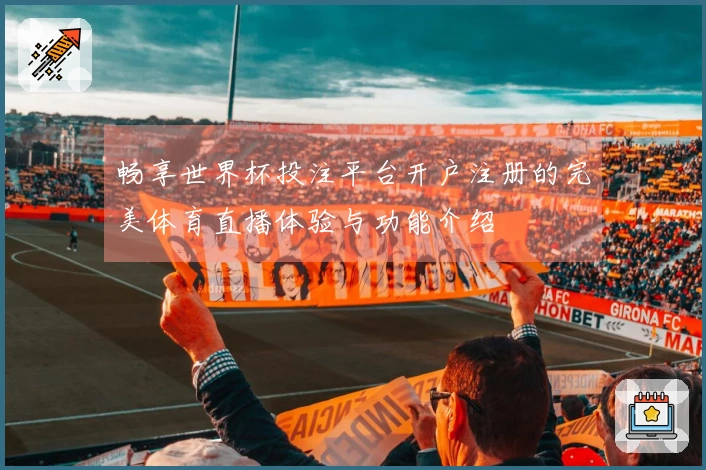 畅享世界杯投注平台开户注册的完美体育直播体验与功能介绍