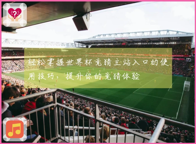轻松掌握世界杯竞猜主站入口的使用技巧，提升你的竞猜体验