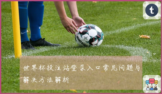 世界杯投注站登录入口常见问题与解决方法解析