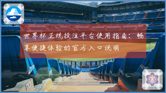 世界杯正规投注平台使用指南:畅享便捷体验的官方入口说明