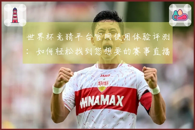 世界杯竞猜平台官网使用体验评测：如何轻松找到您想要的赛事直播与信息