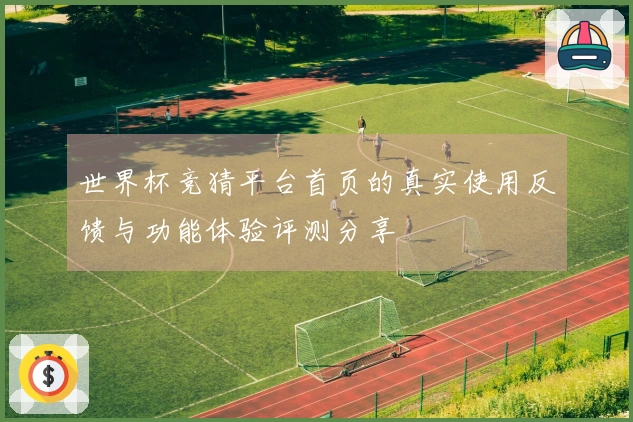 世界杯竞猜平台首页的真实使用反馈与功能体验评测分享