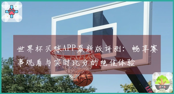 世界杯买球APP最新版评测：畅享赛事观看与实时比分的绝佳体验