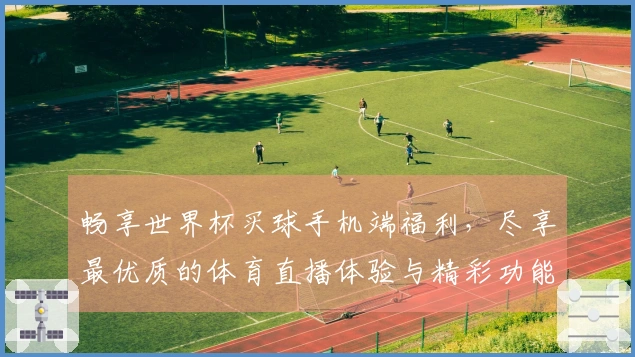 畅享世界杯买球手机端福利，尽享最优质的体育直播体验与精彩功能汇总