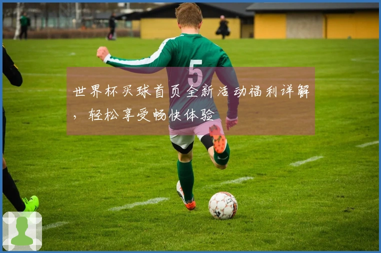 世界杯买球首页全新活动福利详解，轻松享受畅快体验