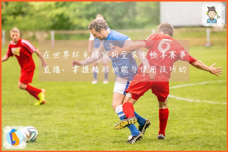在世界杯竞猜官网登录中畅享赛事直播，掌握精彩功能与使用技巧的全方位体验