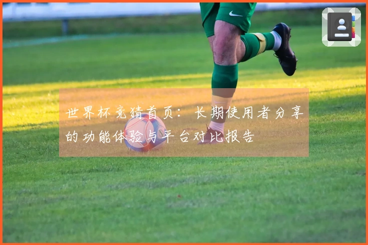 世界杯竞猜首页：长期使用者分享的功能体验与平台对比报告