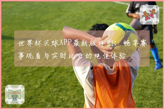 世界杯买球APP最新版评测：畅享赛事观看与实时比分的绝佳体验